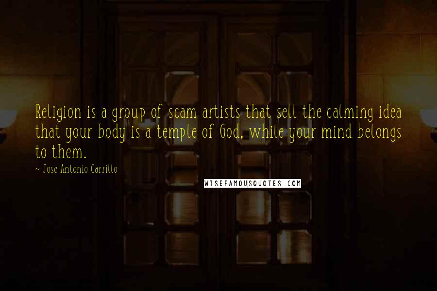 Jose Antonio Carrillo Quotes: Religion is a group of scam artists that sell the calming idea that your body is a temple of God, while your mind belongs to them.