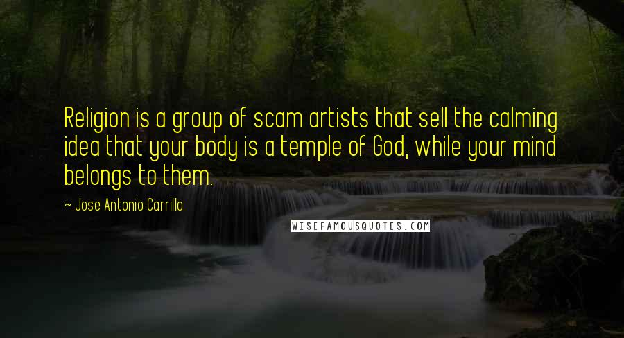 Jose Antonio Carrillo Quotes: Religion is a group of scam artists that sell the calming idea that your body is a temple of God, while your mind belongs to them.