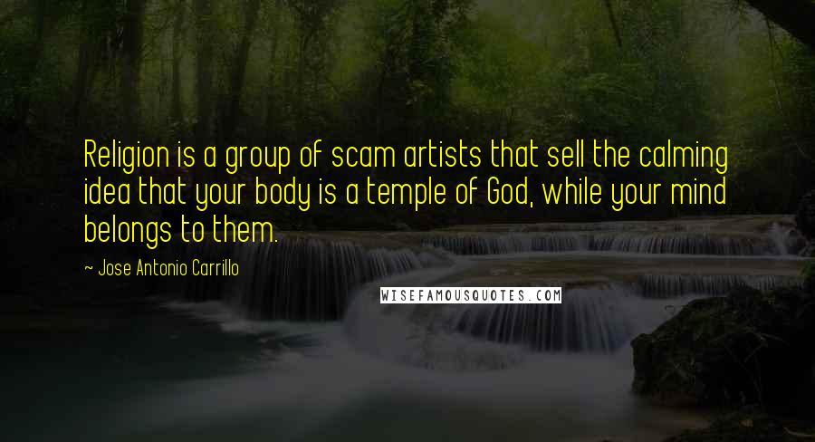 Jose Antonio Carrillo Quotes: Religion is a group of scam artists that sell the calming idea that your body is a temple of God, while your mind belongs to them.