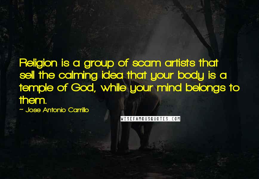 Jose Antonio Carrillo Quotes: Religion is a group of scam artists that sell the calming idea that your body is a temple of God, while your mind belongs to them.