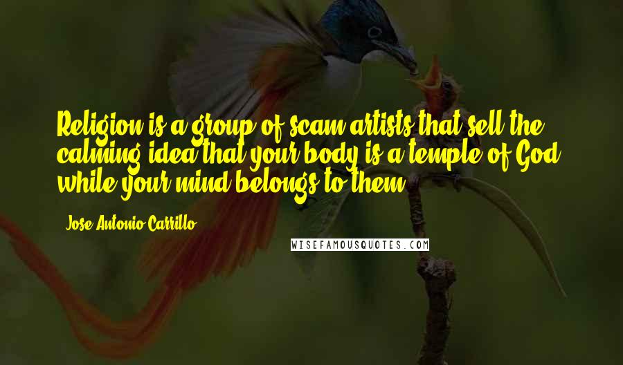 Jose Antonio Carrillo Quotes: Religion is a group of scam artists that sell the calming idea that your body is a temple of God, while your mind belongs to them.