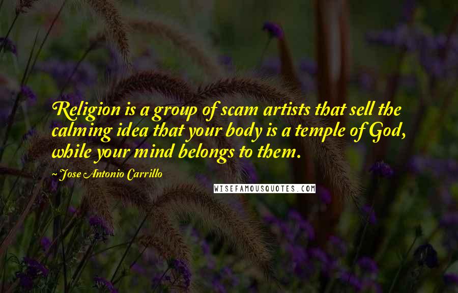 Jose Antonio Carrillo Quotes: Religion is a group of scam artists that sell the calming idea that your body is a temple of God, while your mind belongs to them.