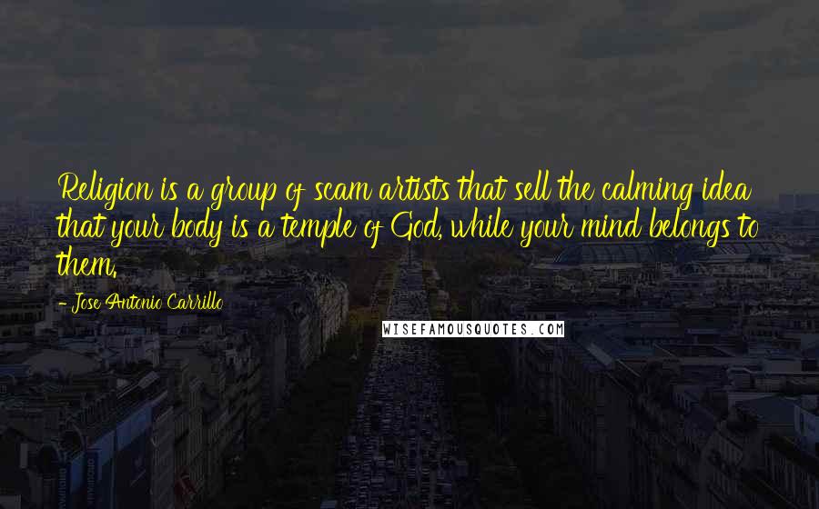 Jose Antonio Carrillo Quotes: Religion is a group of scam artists that sell the calming idea that your body is a temple of God, while your mind belongs to them.