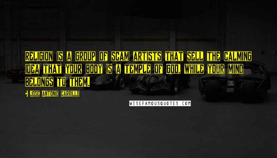 Jose Antonio Carrillo Quotes: Religion is a group of scam artists that sell the calming idea that your body is a temple of God, while your mind belongs to them.