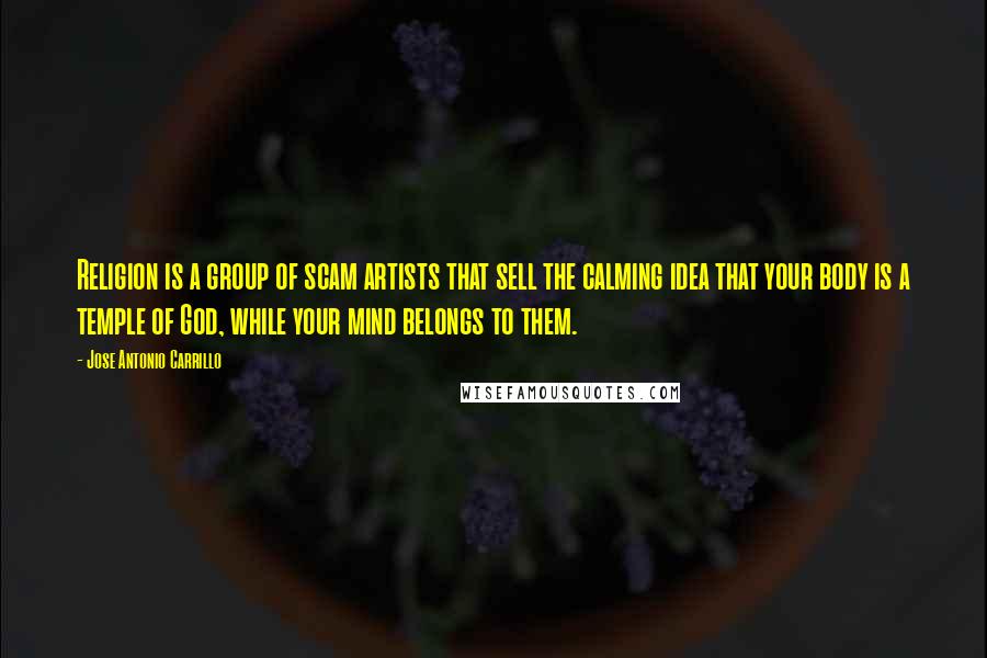 Jose Antonio Carrillo Quotes: Religion is a group of scam artists that sell the calming idea that your body is a temple of God, while your mind belongs to them.