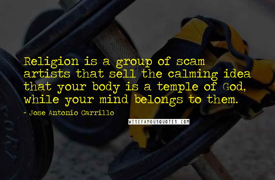 Jose Antonio Carrillo Quotes: Religion is a group of scam artists that sell the calming idea that your body is a temple of God, while your mind belongs to them.