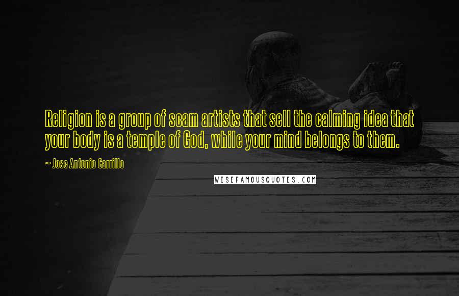 Jose Antonio Carrillo Quotes: Religion is a group of scam artists that sell the calming idea that your body is a temple of God, while your mind belongs to them.