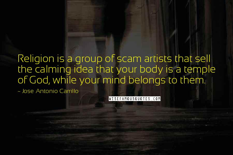 Jose Antonio Carrillo Quotes: Religion is a group of scam artists that sell the calming idea that your body is a temple of God, while your mind belongs to them.