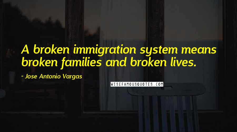 Jose Antonio Vargas Quotes: A broken immigration system means broken families and broken lives.