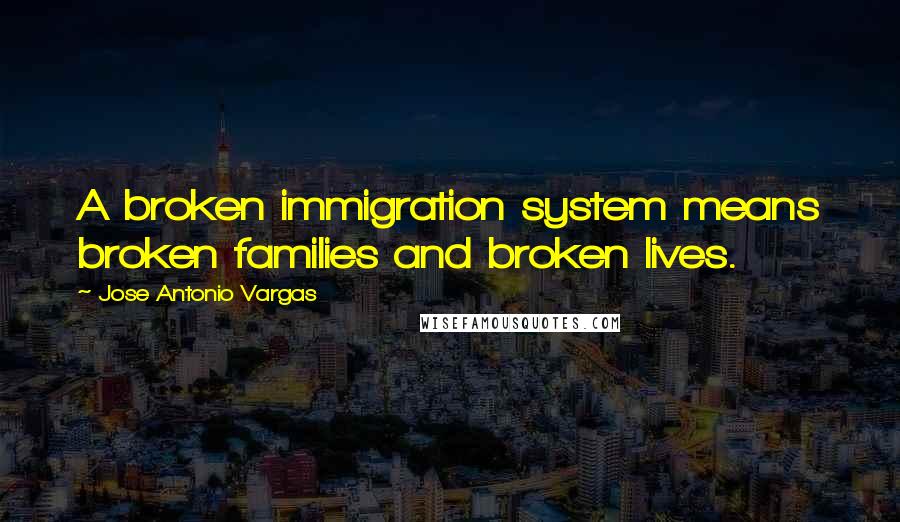 Jose Antonio Vargas Quotes: A broken immigration system means broken families and broken lives.