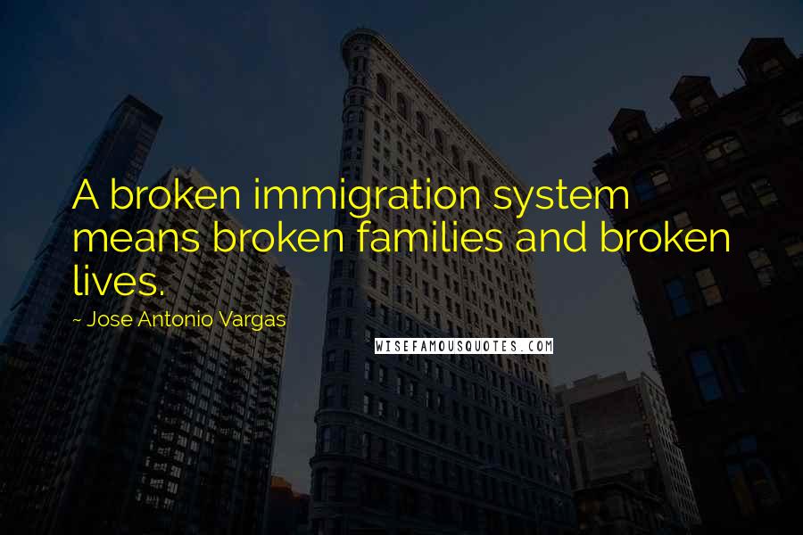 Jose Antonio Vargas Quotes: A broken immigration system means broken families and broken lives.