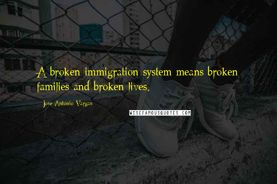 Jose Antonio Vargas Quotes: A broken immigration system means broken families and broken lives.