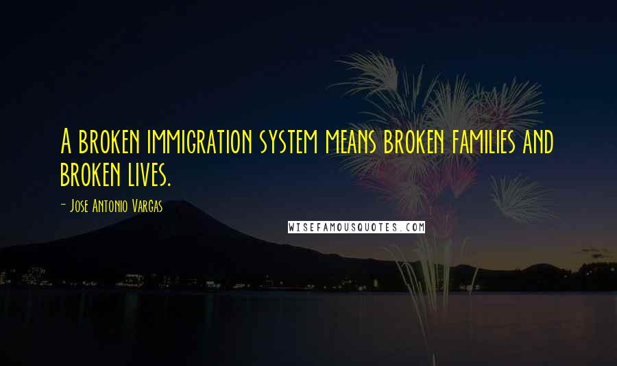 Jose Antonio Vargas Quotes: A broken immigration system means broken families and broken lives.