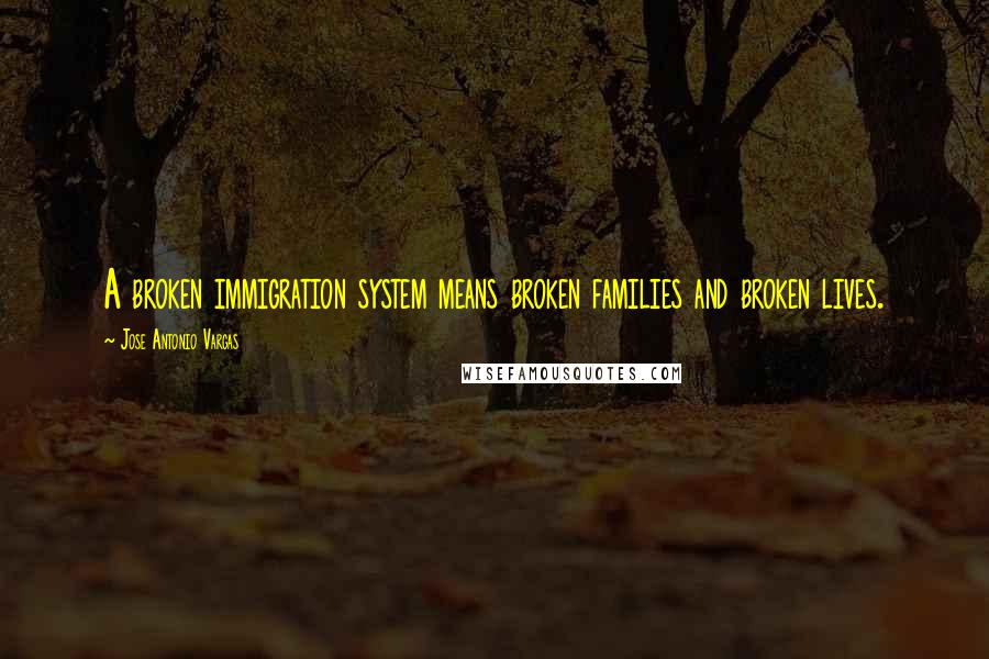 Jose Antonio Vargas Quotes: A broken immigration system means broken families and broken lives.
