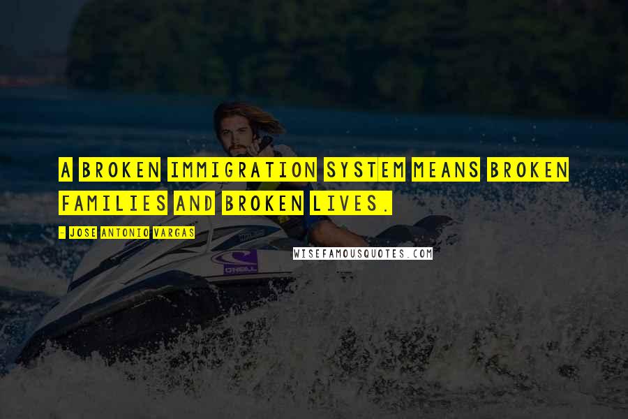 Jose Antonio Vargas Quotes: A broken immigration system means broken families and broken lives.