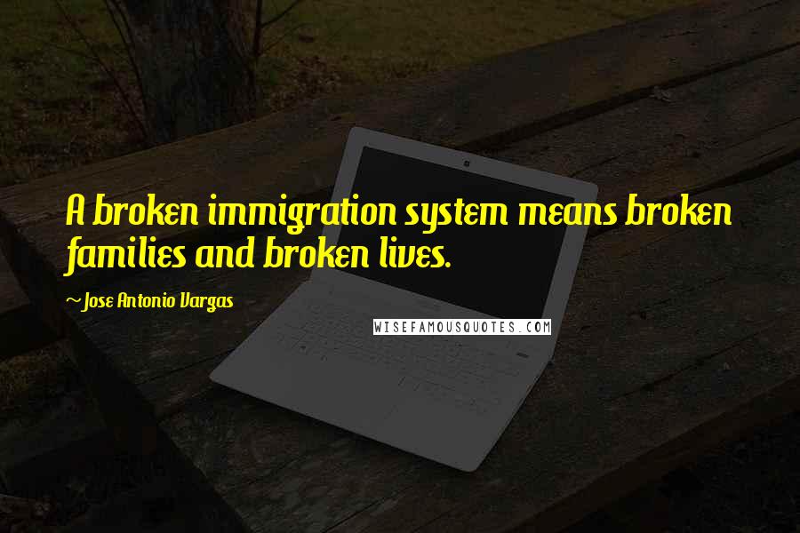 Jose Antonio Vargas Quotes: A broken immigration system means broken families and broken lives.