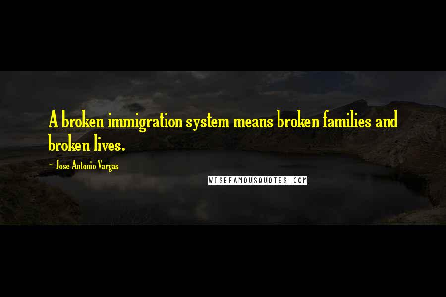Jose Antonio Vargas Quotes: A broken immigration system means broken families and broken lives.