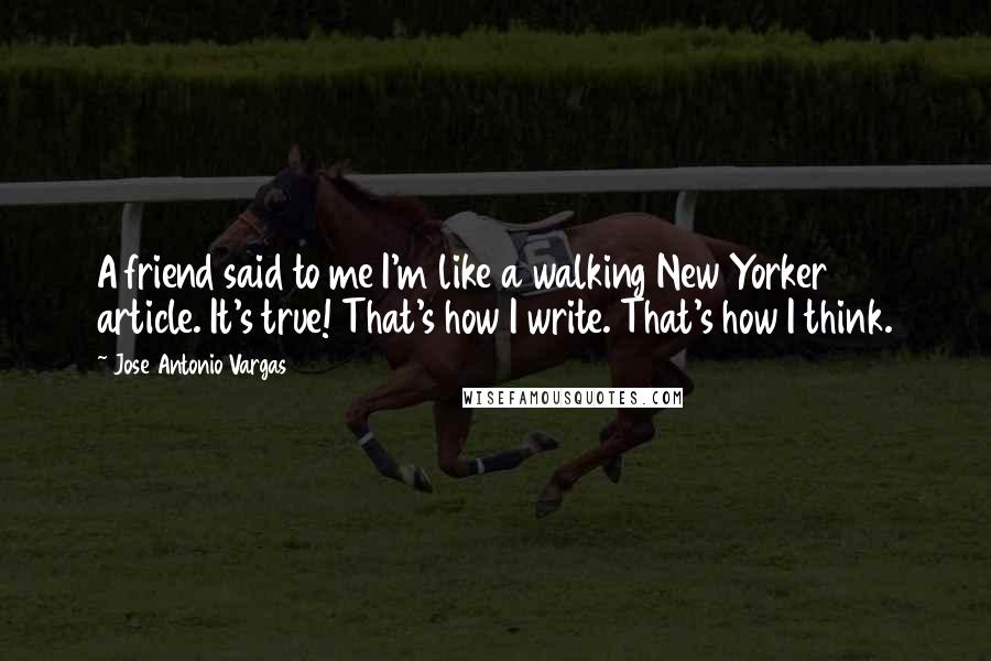 Jose Antonio Vargas Quotes: A friend said to me I'm like a walking New Yorker article. It's true! That's how I write. That's how I think.