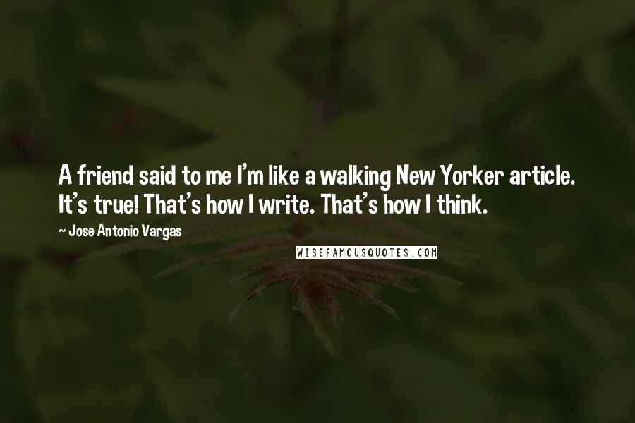 Jose Antonio Vargas Quotes: A friend said to me I'm like a walking New Yorker article. It's true! That's how I write. That's how I think.