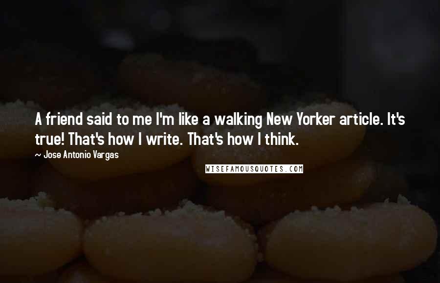 Jose Antonio Vargas Quotes: A friend said to me I'm like a walking New Yorker article. It's true! That's how I write. That's how I think.