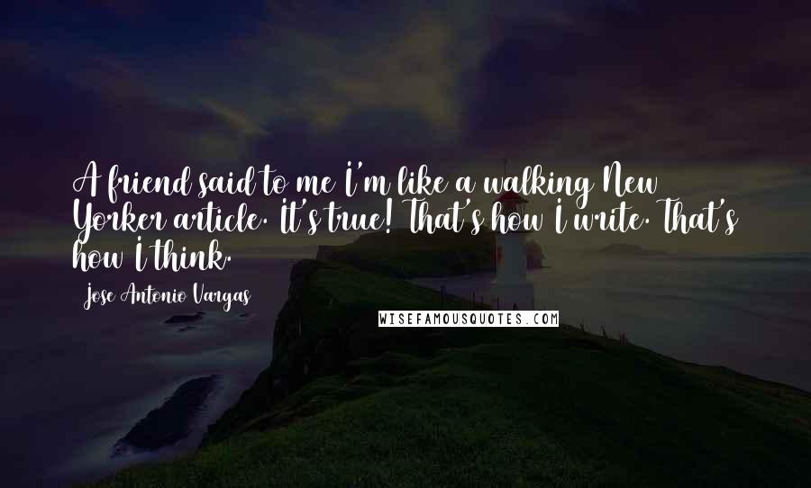 Jose Antonio Vargas Quotes: A friend said to me I'm like a walking New Yorker article. It's true! That's how I write. That's how I think.