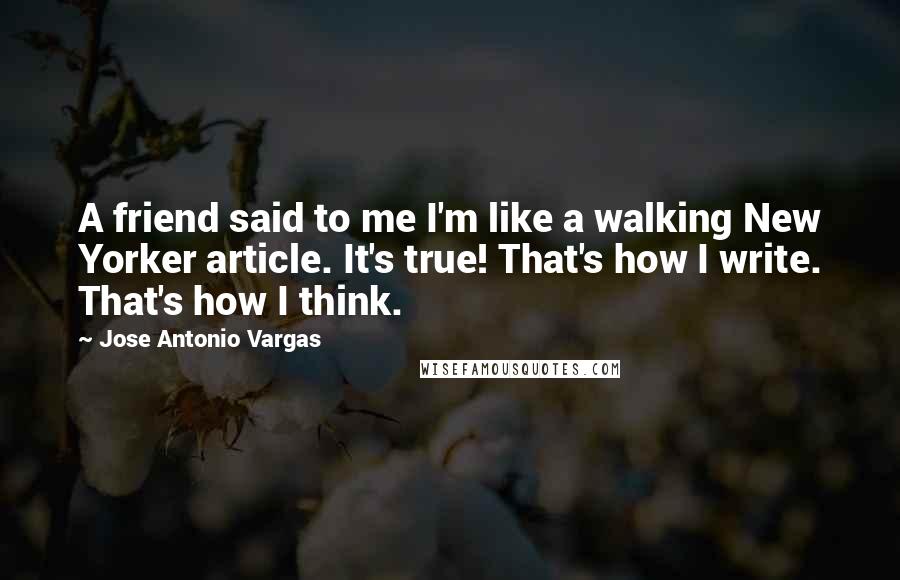 Jose Antonio Vargas Quotes: A friend said to me I'm like a walking New Yorker article. It's true! That's how I write. That's how I think.