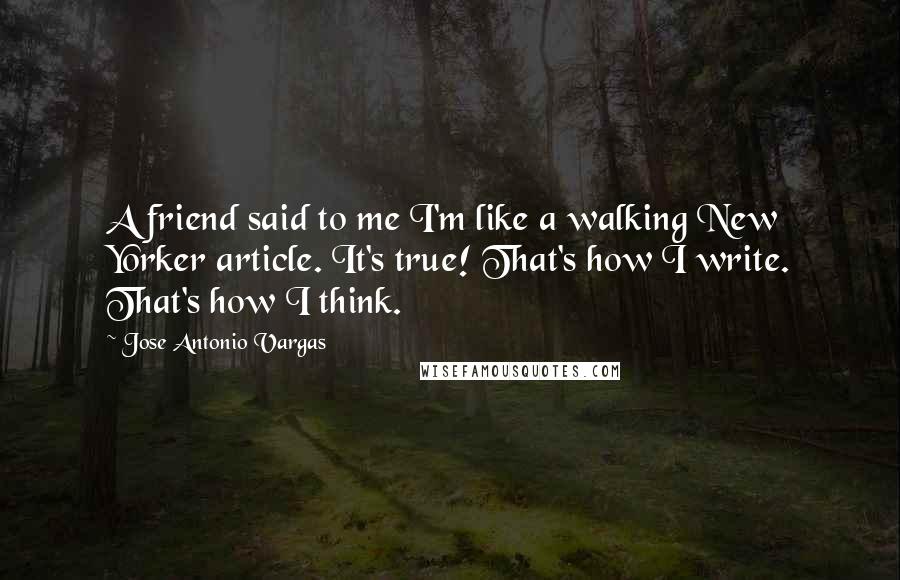 Jose Antonio Vargas Quotes: A friend said to me I'm like a walking New Yorker article. It's true! That's how I write. That's how I think.
