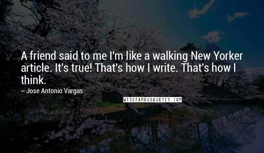 Jose Antonio Vargas Quotes: A friend said to me I'm like a walking New Yorker article. It's true! That's how I write. That's how I think.