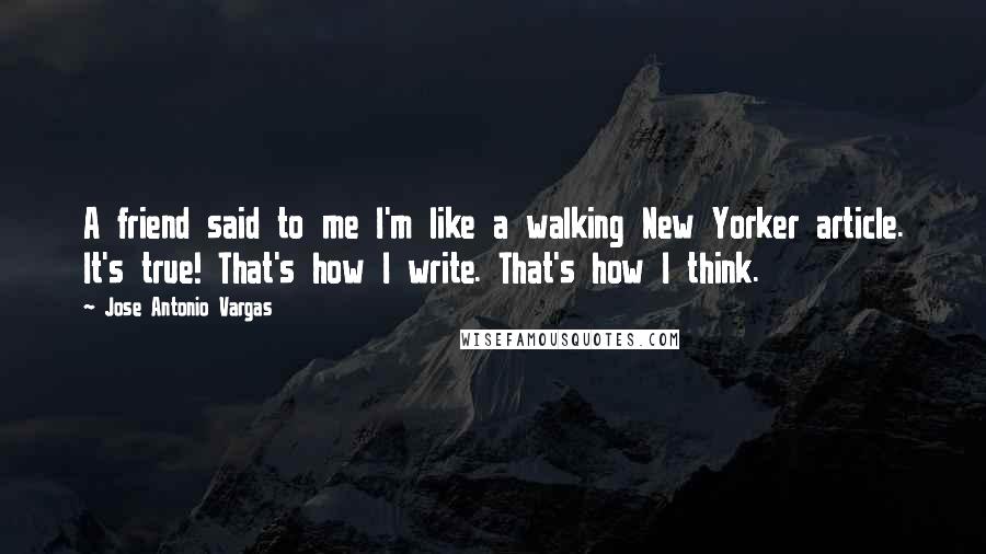Jose Antonio Vargas Quotes: A friend said to me I'm like a walking New Yorker article. It's true! That's how I write. That's how I think.