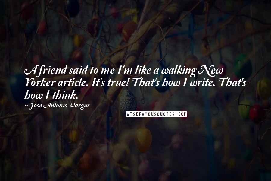 Jose Antonio Vargas Quotes: A friend said to me I'm like a walking New Yorker article. It's true! That's how I write. That's how I think.