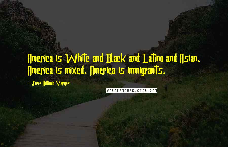 Jose Antonio Vargas Quotes: America is White and Black and Latino and Asian. America is mixed. America is immigrants.