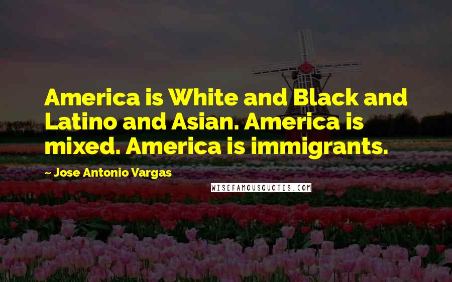Jose Antonio Vargas Quotes: America is White and Black and Latino and Asian. America is mixed. America is immigrants.