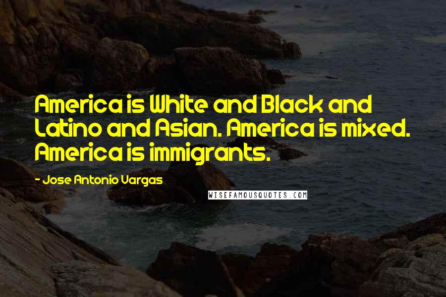 Jose Antonio Vargas Quotes: America is White and Black and Latino and Asian. America is mixed. America is immigrants.