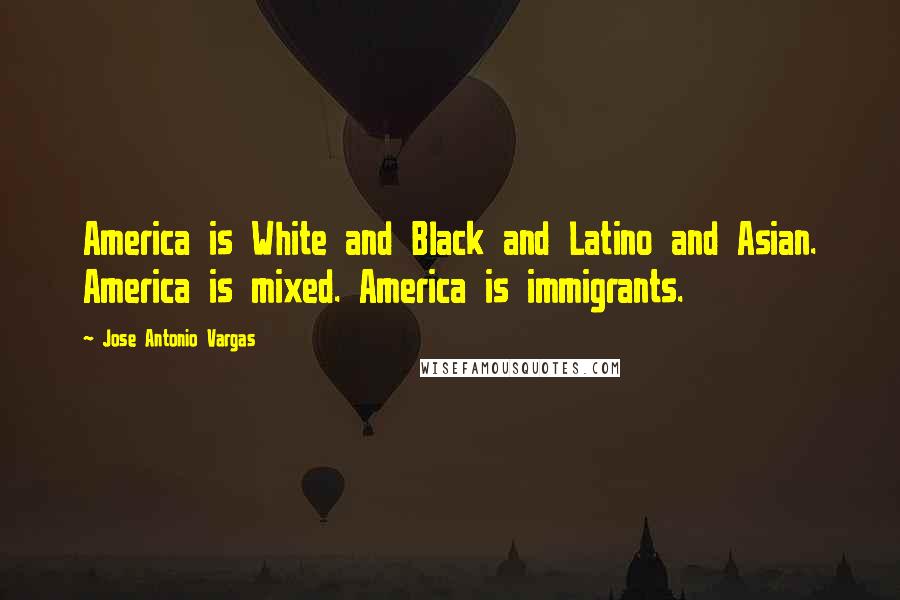Jose Antonio Vargas Quotes: America is White and Black and Latino and Asian. America is mixed. America is immigrants.