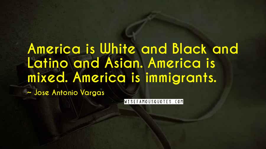 Jose Antonio Vargas Quotes: America is White and Black and Latino and Asian. America is mixed. America is immigrants.