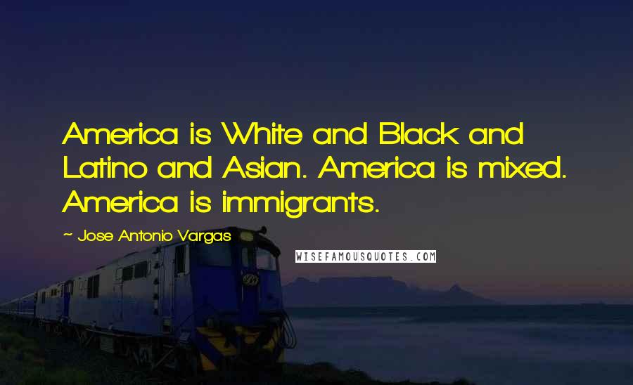 Jose Antonio Vargas Quotes: America is White and Black and Latino and Asian. America is mixed. America is immigrants.