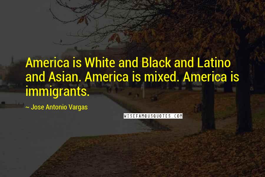 Jose Antonio Vargas Quotes: America is White and Black and Latino and Asian. America is mixed. America is immigrants.
