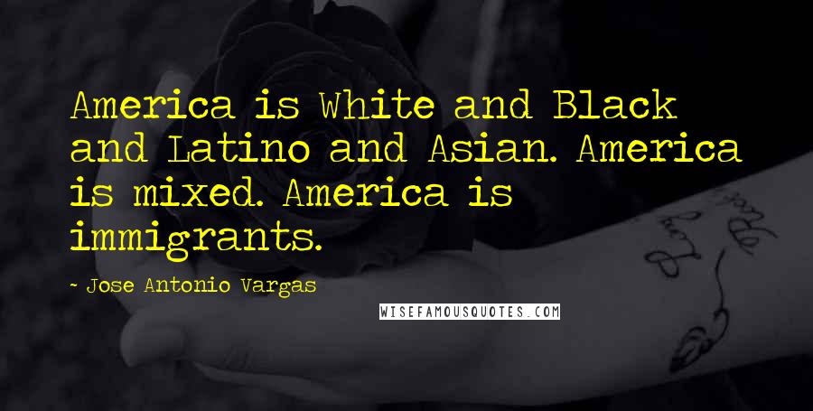 Jose Antonio Vargas Quotes: America is White and Black and Latino and Asian. America is mixed. America is immigrants.