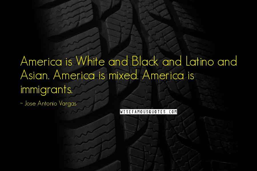 Jose Antonio Vargas Quotes: America is White and Black and Latino and Asian. America is mixed. America is immigrants.
