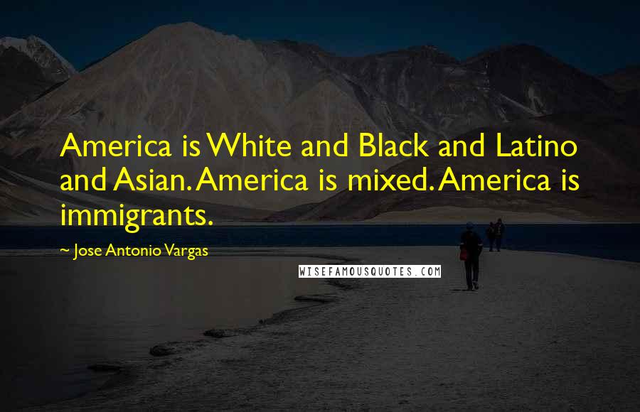 Jose Antonio Vargas Quotes: America is White and Black and Latino and Asian. America is mixed. America is immigrants.