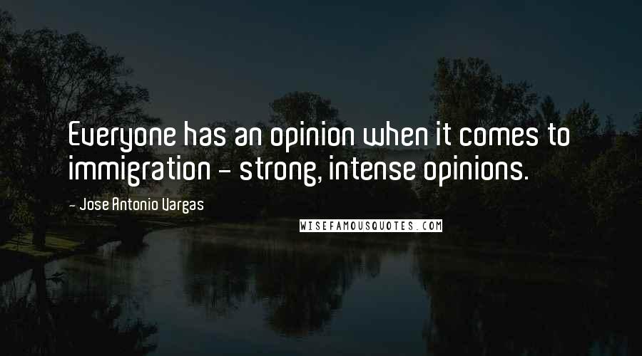 Jose Antonio Vargas Quotes: Everyone has an opinion when it comes to immigration - strong, intense opinions.