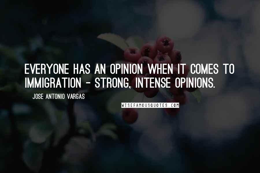 Jose Antonio Vargas Quotes: Everyone has an opinion when it comes to immigration - strong, intense opinions.