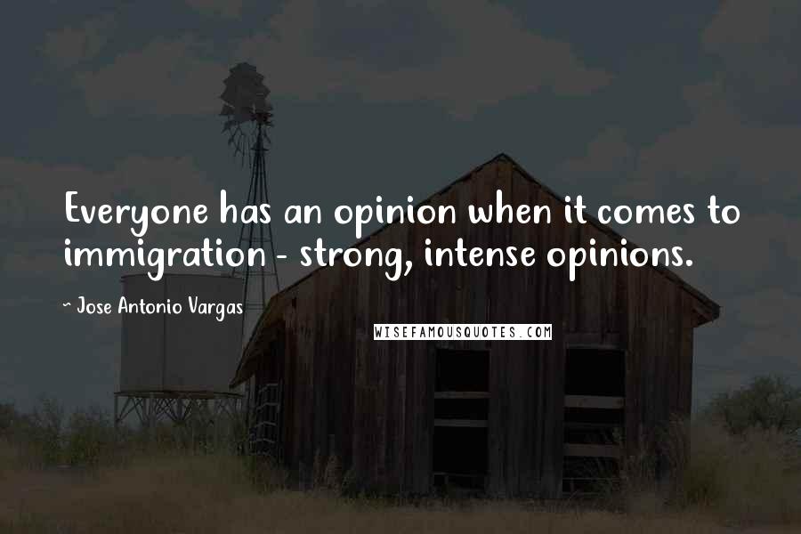 Jose Antonio Vargas Quotes: Everyone has an opinion when it comes to immigration - strong, intense opinions.