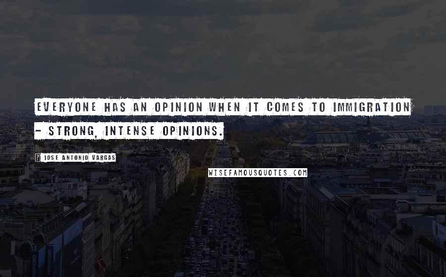 Jose Antonio Vargas Quotes: Everyone has an opinion when it comes to immigration - strong, intense opinions.