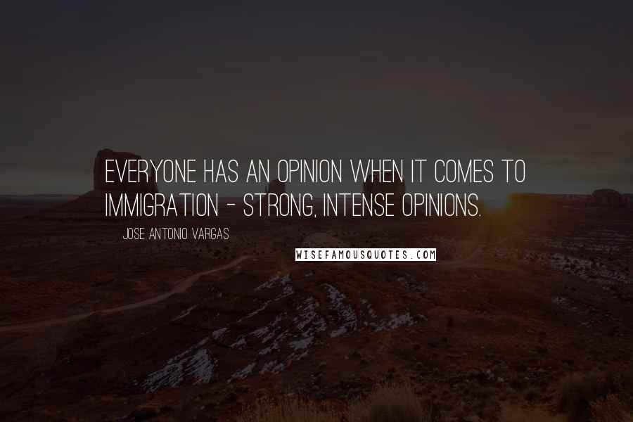 Jose Antonio Vargas Quotes: Everyone has an opinion when it comes to immigration - strong, intense opinions.