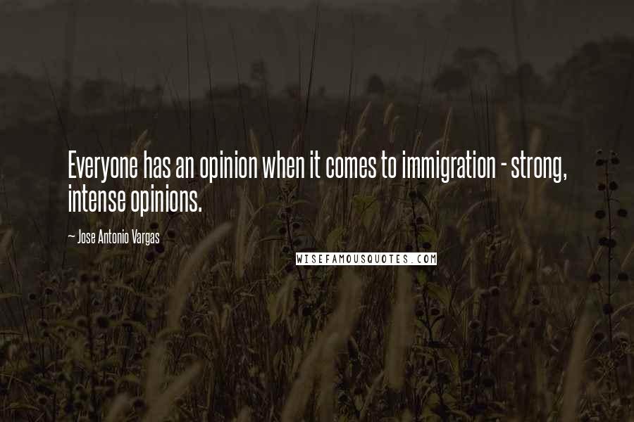 Jose Antonio Vargas Quotes: Everyone has an opinion when it comes to immigration - strong, intense opinions.