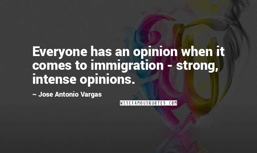 Jose Antonio Vargas Quotes: Everyone has an opinion when it comes to immigration - strong, intense opinions.