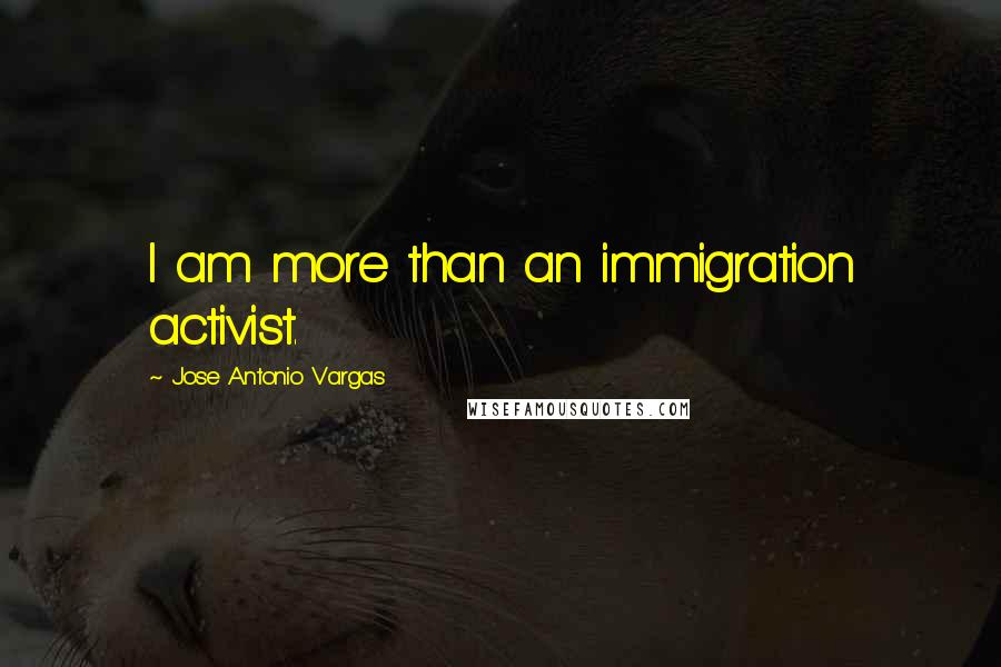 Jose Antonio Vargas Quotes: I am more than an immigration activist.