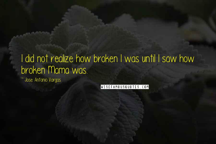 Jose Antonio Vargas Quotes: I did not realize how broken I was until I saw how broken Mama was.