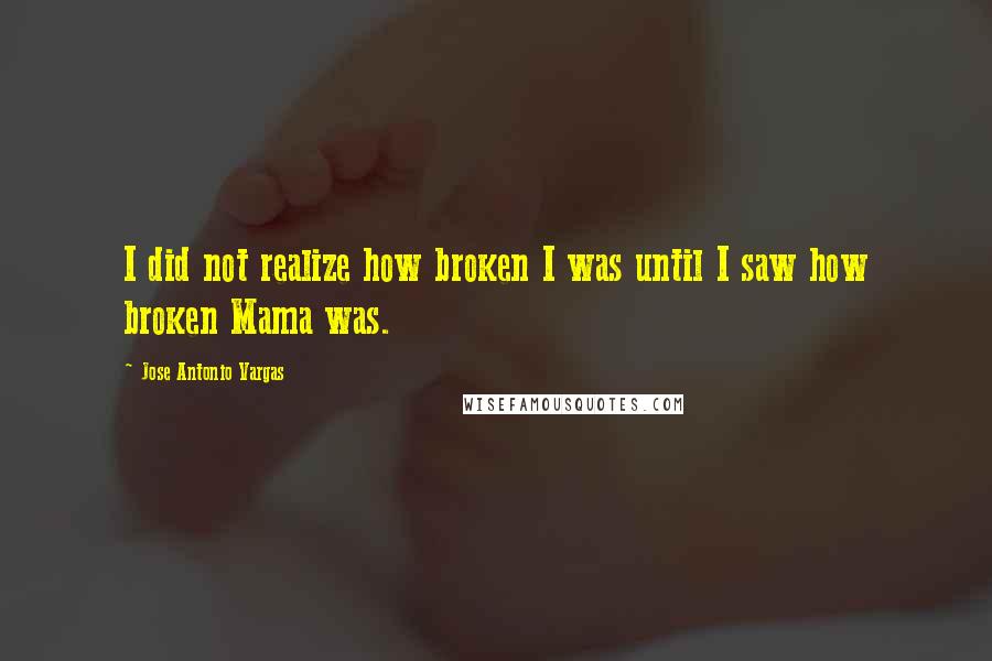 Jose Antonio Vargas Quotes: I did not realize how broken I was until I saw how broken Mama was.